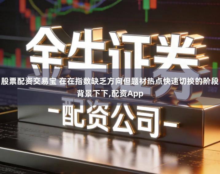 股票配资交易宝 在在指数缺乏方向但题材热点快速切换的阶段背景下下,配资App