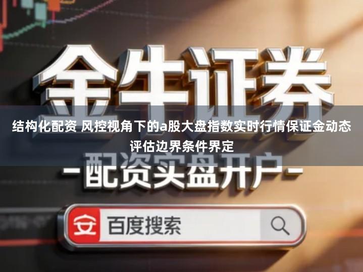 结构化配资 风控视角下的a股大盘指数实时行情保证金动态评估边界条件界定