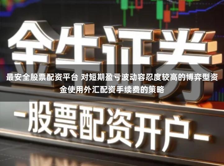 最安全股票配资平台 对短期盈亏波动容忍度较高的博弈型资金使用外汇配资手续费的策略
