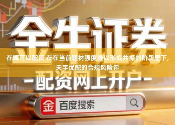 在哪可以配资 在在当前题材强度难以形成共振的阶段里下,天宇优配的合规风险评