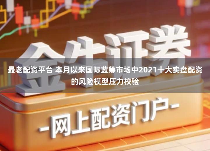 最老配资平台 本月以来国际蓝筹市场中2021十大实盘配资的风险模型压力校验
