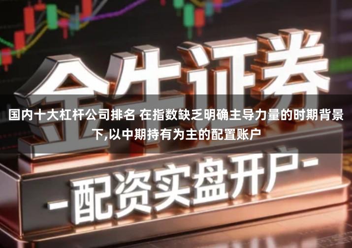 国内十大杠杆公司排名 在指数缺乏明确主导力量的时期背景下,以中期持有为主的配置账户