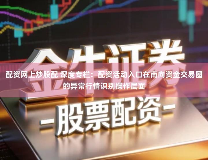 配资网上炒股配 深度专栏：配资活动入口在南向资金交易圈的异常行情识别操作层面