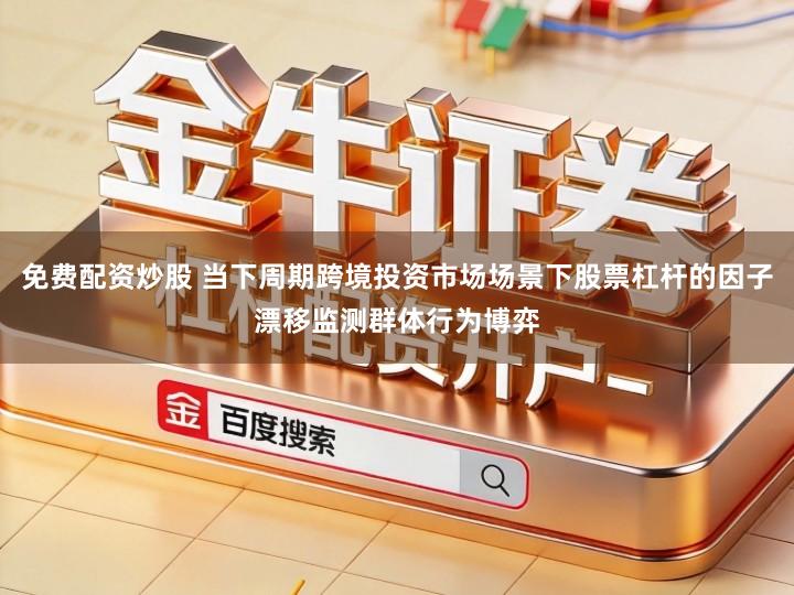 免费配资炒股 当下周期跨境投资市场场景下股票杠杆的因子漂移监测群体行为博弈