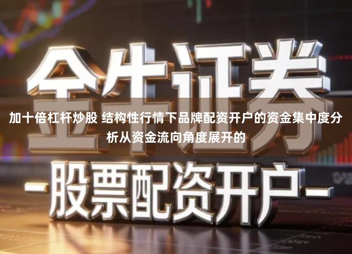 加十倍杠杆炒股 结构性行情下品牌配资开户的资金集中度分析从资金流向角度展开的