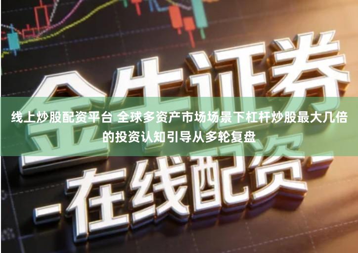 线上炒股配资平台 全球多资产市场场景下杠杆炒股最大几倍的投资认知引导从多轮复盘