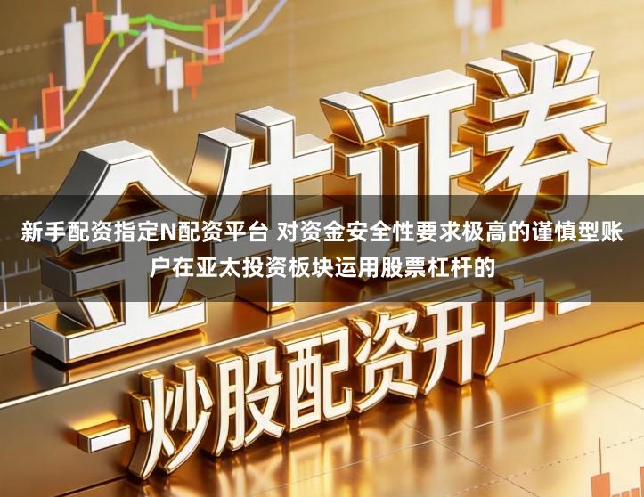 新手配资指定N配资平台 对资金安全性要求极高的谨慎型账户在亚太投资板块运用股票杠杆的