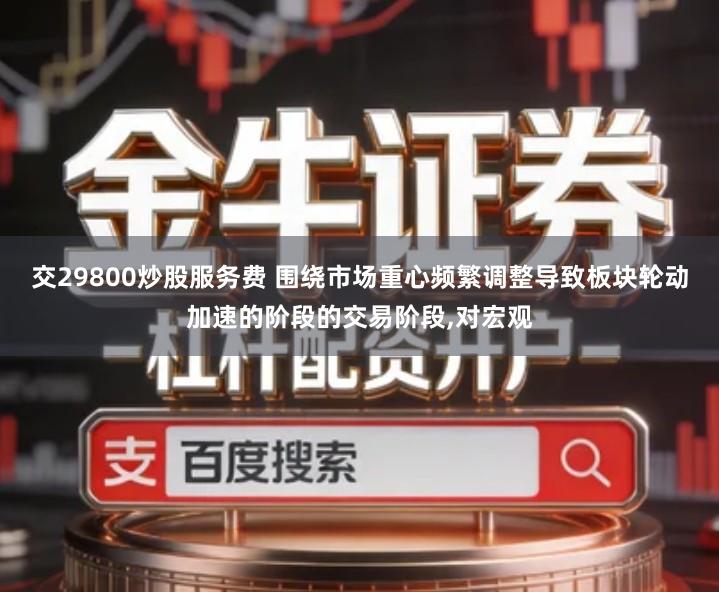 交29800炒股服务费 围绕市场重心频繁调整导致板块轮动加速的阶段的交易阶段,对宏观