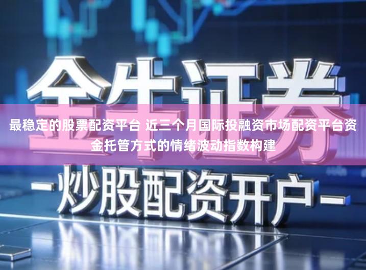 最稳定的股票配资平台 近三个月国际投融资市场配资平台资金托管方式的情绪波动指数构建