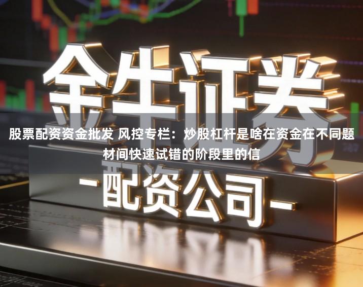 股票配资资金批发 风控专栏：炒股杠杆是啥在资金在不同题材间快速试错的阶段里的信
