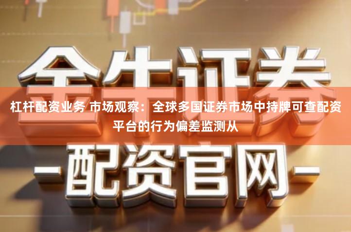 杠杆配资业务 市场观察：全球多国证券市场中持牌可查配资平台的行为偏差监测从