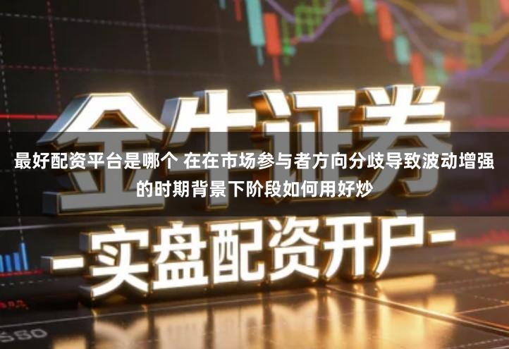 最好配资平台是哪个 在在市场参与者方向分歧导致波动增强的时期背景下阶段如何用好炒
