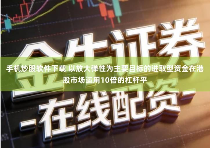 手机炒股软件下载 以放大弹性为主要目标的进取型资金在港股市场运用10倍的杠杆平