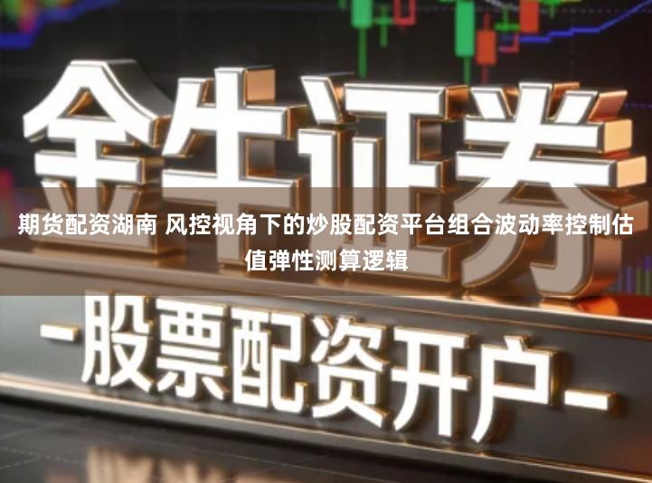 期货配资湖南 风控视角下的炒股配资平台组合波动率控制估值弹性测算逻辑