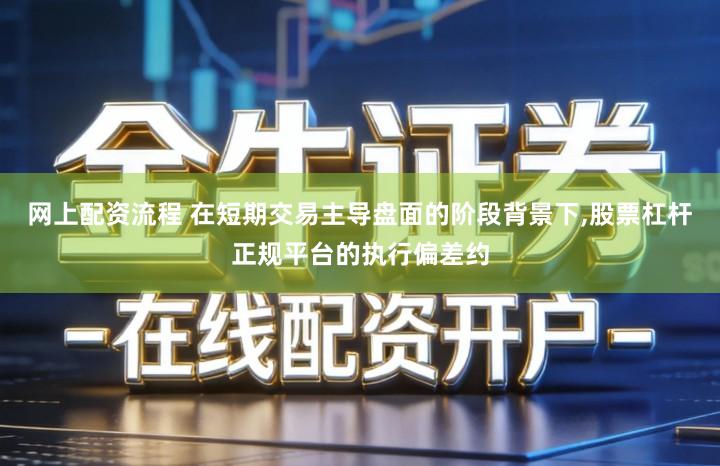 网上配资流程 在短期交易主导盘面的阶段背景下,股票杠杆正规平台的执行偏差约