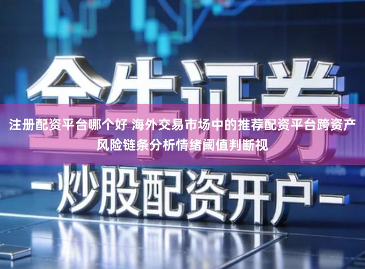 注册配资平台哪个好 海外交易市场中的推荐配资平台跨资产风险链条分析情绪阈值判断视
