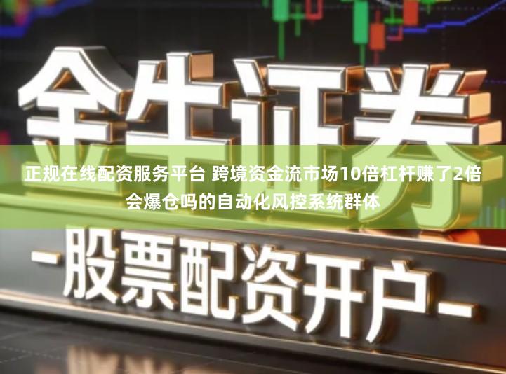 正规在线配资服务平台 跨境资金流市场10倍杠杆赚了2倍会爆仓吗的自动化风控系统群体