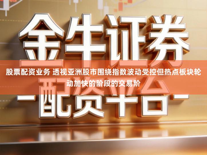股票配资业务 透视亚洲股市围绕指数波动受控但热点板块轮动加快的阶段的交易阶