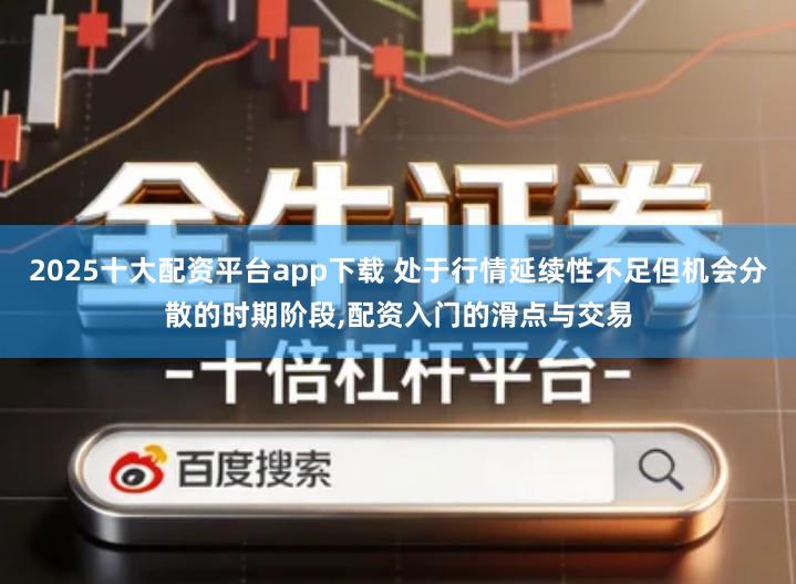 2025十大配资平台app下载 处于行情延续性不足但机会分散的时期阶段,配资入门的滑点与交易