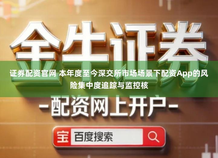 证券配资官网 本年度至今深交所市场场景下配资App的风险集中度追踪与监控核