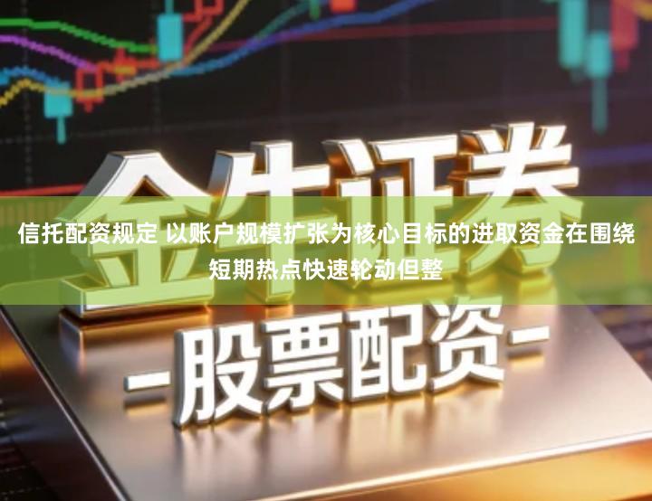 信托配资规定 以账户规模扩张为核心目标的进取资金在围绕短期热点快速轮动但整