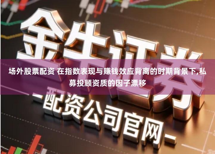 场外股票配资 在指数表现与赚钱效应背离的时期背景下,私募投顾资质的因子漂移