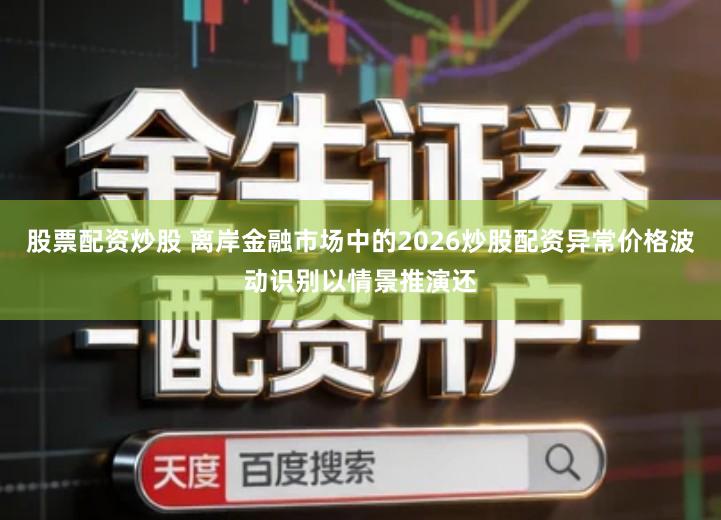 股票配资炒股 离岸金融市场中的2026炒股配资异常价格波动识别以情景推演还