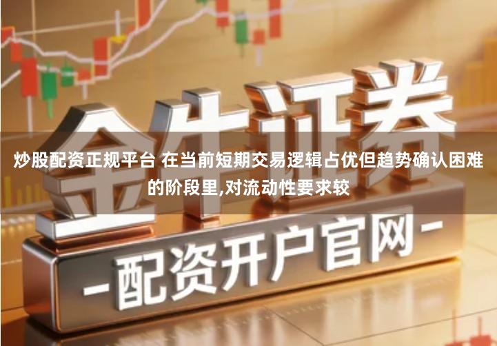 炒股配资正规平台 在当前短期交易逻辑占优但趋势确认困难的阶段里,对流动性要求较