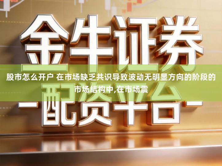 股市怎么开户 在市场缺乏共识导致波动无明显方向的阶段的市场结构中,在市场震