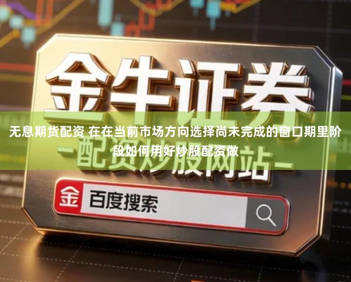 无息期货配资 在在当前市场方向选择尚未完成的窗口期里阶段如何用好炒股配资做