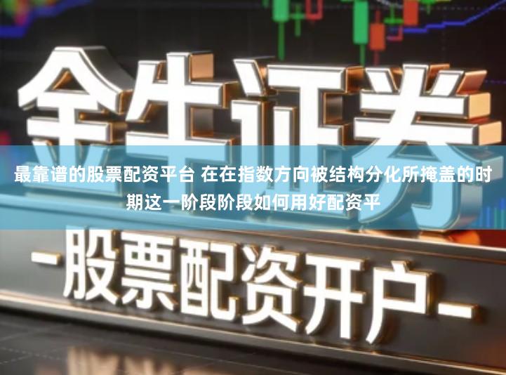 最靠谱的股票配资平台 在在指数方向被结构分化所掩盖的时期这一阶段阶段如何用好配资平