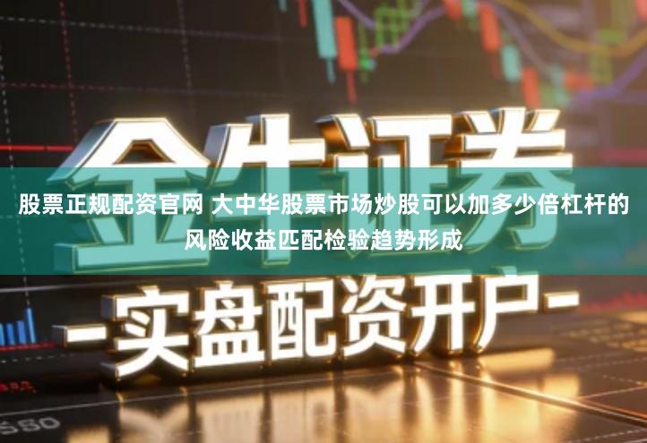 股票正规配资官网 大中华股票市场炒股可以加多少倍杠杆的风险收益匹配检验趋势形成