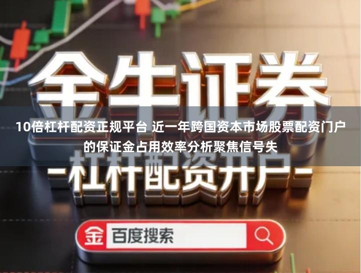 10倍杠杆配资正规平台 近一年跨国资本市场股票配资门户的保证金占用效率分析聚焦信号失
