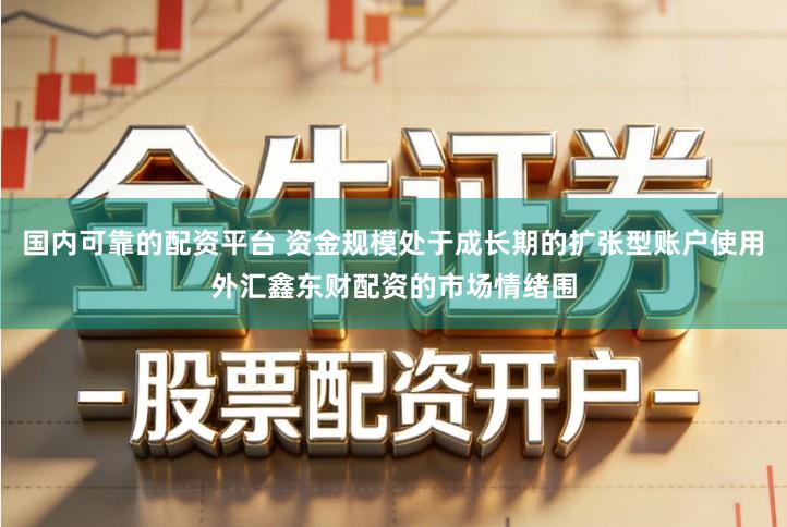 国内可靠的配资平台 资金规模处于成长期的扩张型账户使用外汇鑫东财配资的市场情绪围