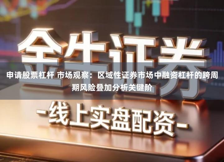 申请股票杠杆 市场观察：区域性证券市场中融资杠杆的跨周期风险叠加分析关键阶