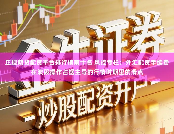 正规期货配资平台排行榜前十名 风控专栏：外汇配资手续费在波段操作占据主导的行情时期里的滑点