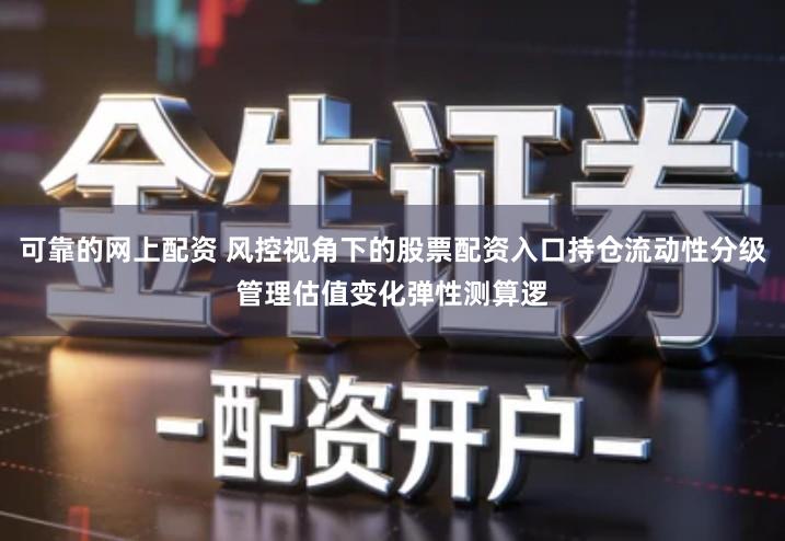 可靠的网上配资 风控视角下的股票配资入口持仓流动性分级管理估值变化弹性测算逻