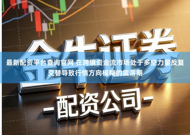最新配资平台查询官网 在跨境资金流市场处于多空力量反复交替导致行情方向模糊的震荡期