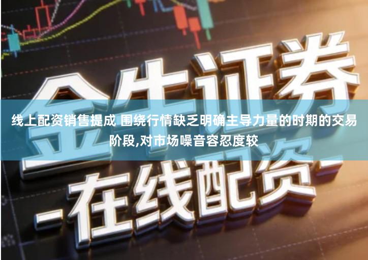 线上配资销售提成 围绕行情缺乏明确主导力量的时期的交易阶段,对市场噪音容忍度较