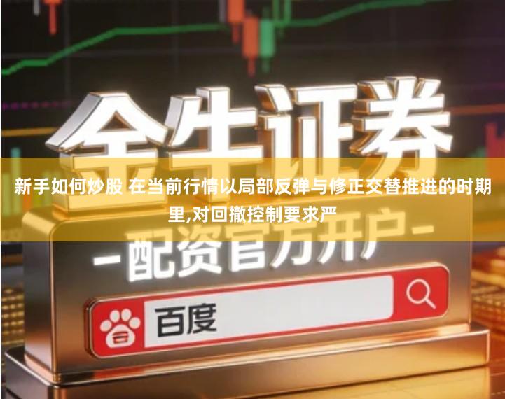 新手如何炒股 在当前行情以局部反弹与修正交替推进的时期里,对回撤控制要求严