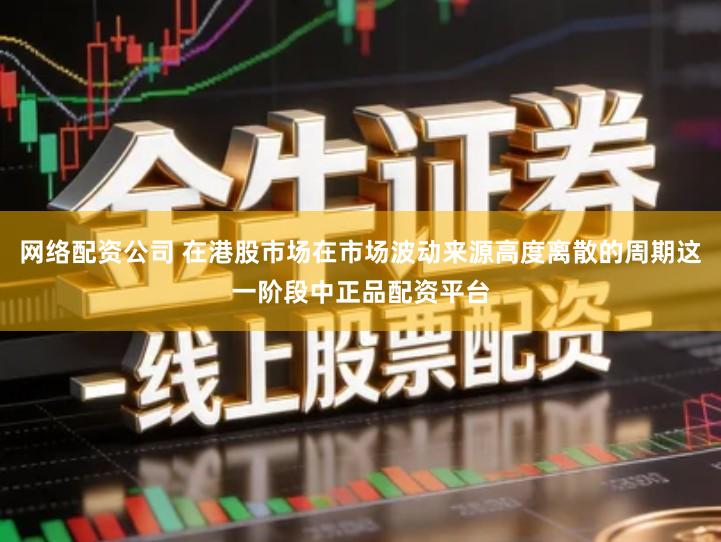 网络配资公司 在港股市场在市场波动来源高度离散的周期这一阶段中正品配资平台