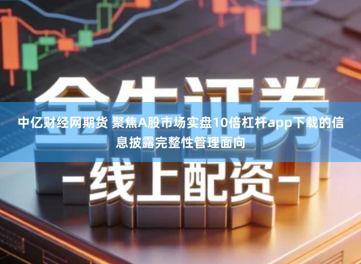 中亿财经网期货 聚焦A股市场实盘10倍杠杆app下载的信息披露完整性管理面向