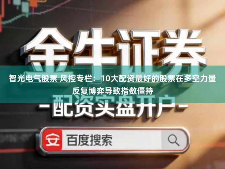 智光电气股票 风控专栏：10大配资最好的股票在多空力量反复博弈导致指数僵持