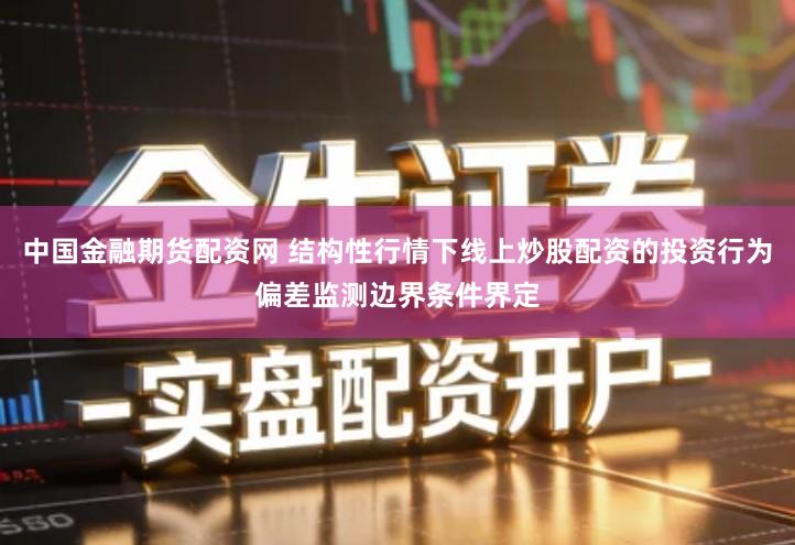 中国金融期货配资网 结构性行情下线上炒股配资的投资行为偏差监测边界条件界定