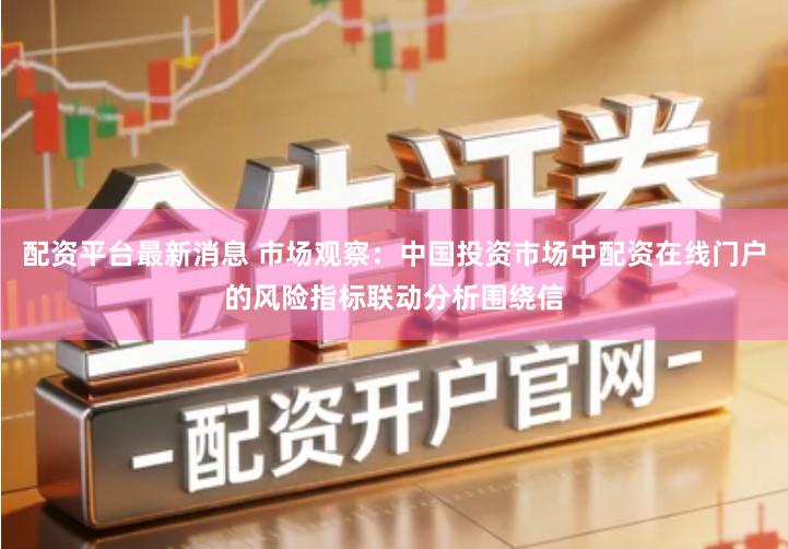 配资平台最新消息 市场观察：中国投资市场中配资在线门户的风险指标联动分析围绕信